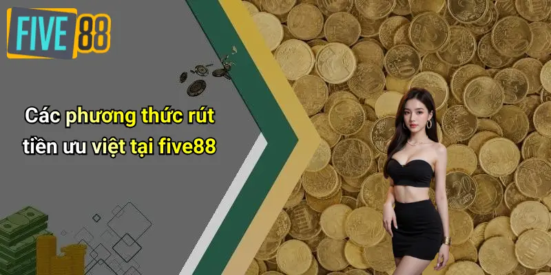 Rút Tiền FIVE88: Quy Trình, Kinh Nghiệm Giao Dịch An Toàn, Nhanh Chóng 3 Các phương thức rút tiền ưu việt tại five88