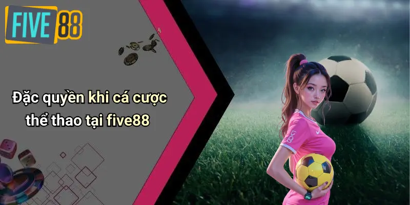Đặc quyền khi cá cược thể thao tại five88