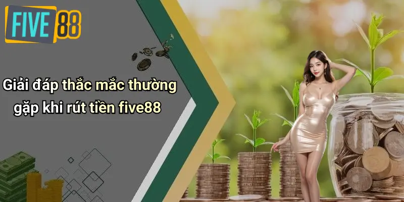 Rút Tiền FIVE88: Quy Trình, Kinh Nghiệm Giao Dịch An Toàn, Nhanh Chóng 4 Giải đáp thắc mắc thường gặp khi rút tiền five88